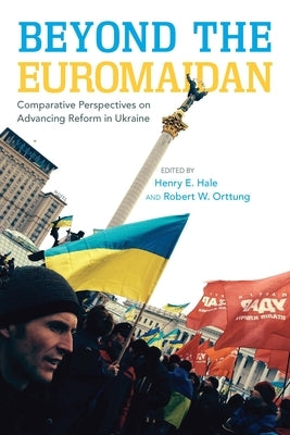 Beyond the Euromaidan: Comparative Perspectives on Advancing Reform in Ukraine by Hale, Henry E.
