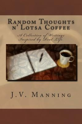 Random Thoughts n' Lotsa Coffee: A Collection of Writings Inspired By Real Life. by Manning, J. V.