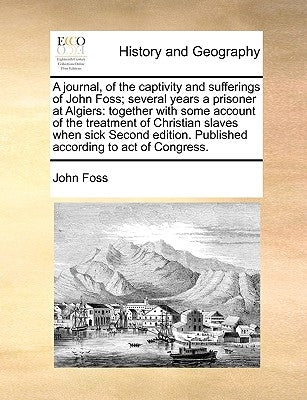 A Journal, of the Captivity and Sufferings of John Foss; Several Years a Prisoner at Algiers: Together with Some Account of the Treatment of Christian by Foss, John