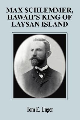 Max Schlemmer, Hawaii's King of Laysan Island by Unger, Tom E.