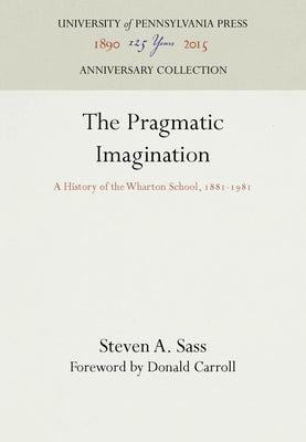 The Pragmatic Imagination: A History of the Wharton School, 1881-1981 by Sass, Steven A.