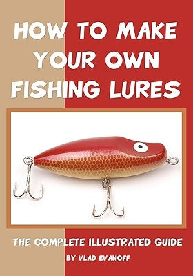 How To Make Your Own Fishing Lures: The Complete Illustrated Guide by Evanoff, Vlad