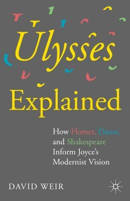 Ulysses Explained: How Homer, Dante, and Shakespeare Inform Joyce's Modernist Vision by Weir, David