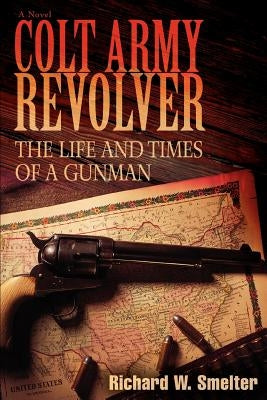 Colt Army Revolver: The Life and Times of a Gunman by Smelter, Richard W.