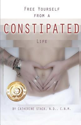 Free Yourself from a CONSTIPATED Life by Stack Nd, Catherine C.