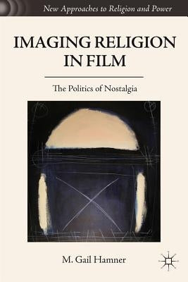 Imaging Religion in Film: The Politics of Nostalgia by Hamner, M. Gail