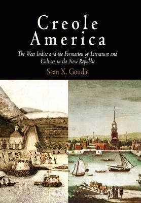 Creole America: The West Indies and the Formation of Literature and Culture in the New Republic by Goudie, Sean X.