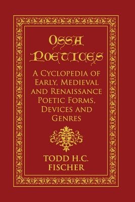 Ossa poetices: A Cyclopedia of Early, Medieval and Renaissance Poetic Forms, Devices and Genres by Fischer, Todd H. C.