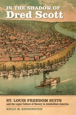 In the Shadow of Dred Scott: St. Louis Freedom Suits and the Legal Culture of Slavery in Antebellum America by Kennington, Kelly M.