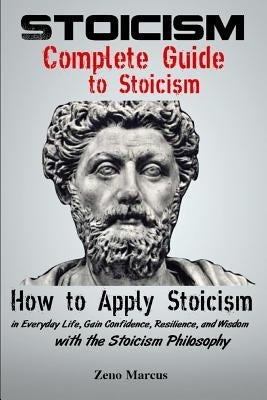Stoicism: Complete Guide to Stoicism: How to Apply Stoicism in Everyday Life, Gain Confidence, Resilience, and Wisdom with the S by Marcus, Zeno
