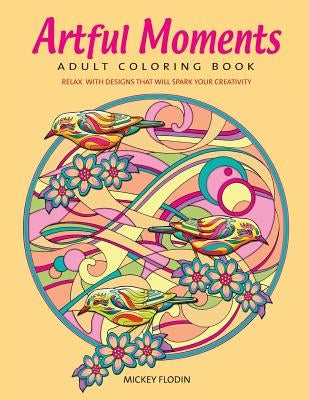Artful Moments: Adult Coloring Book: Relax with Designs That Will Spark Your Creativity by Flodin, Mickey
