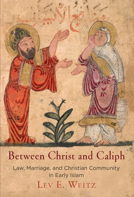 Between Christ and Caliph: Law, Marriage, and Christian Community in Early Islam by Weitz, Lev E.