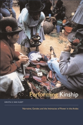 Performing Kinship: Narrative, Gender, and the Intimacies of Power in the Andes by Van Vleet, Krista E.