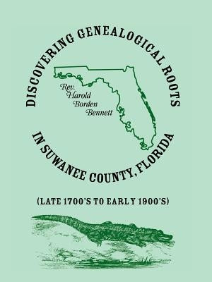 Discovering Genealogical Roots in Suwanee County, Florida (Late 1700's to Early 1900's) by Bennett, Harold Borden