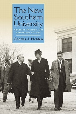 The New Southern University: Academic Freedom and Liberalism at Unc by Holden, Charles J.