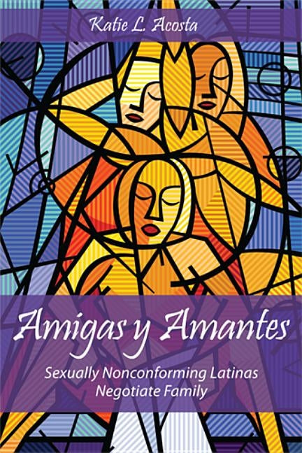 Amigas Y Amantes: Sexually Nonconforming Latinas Negotiate Family by Acosta, Katie L.