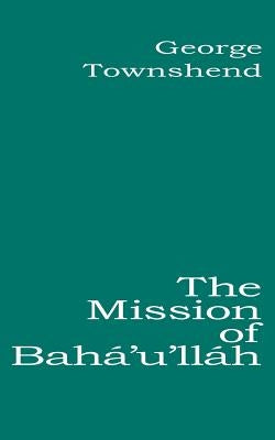 The Mission of Bahá'u'lláh by Townshend, George