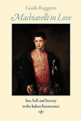 Machiavelli in Love: Sex, Self, and Society in the Italian Renaissance by Ruggiero, Guido