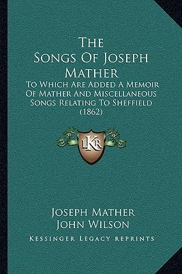 The Songs Of Joseph Mather: To Which Are Added A Memoir Of Mather And Miscellaneous Songs Relating To Sheffield (1862) by Mather, Joseph