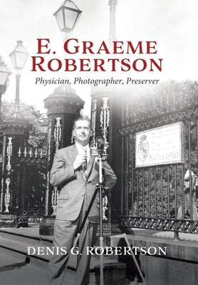 E. Graeme Robertson: Physician, Photographer, Preserver by Robertson, Denis G.