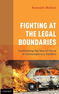 Fighting at the Legal Boundaries: Controlling the Use of Force in Contemporary Conflict by Watkin, Kenneth