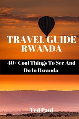 Travel Guide Rwanda 2023: 40+ Cool Things To See And Do In Rwanda by Paul, Ted