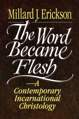 The Word Became Flesh: A Contemporary Incarnational Christology by Erickson, Millard J.