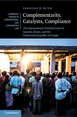 Complementarity, Catalysts, Compliance: The International Criminal Court in Uganda, Kenya, and the Democratic Republic of Congo by De Vos, Christian M.