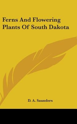 Ferns And Flowering Plants Of South Dakota by Saunders, D. a.