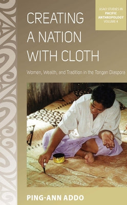 Creating a Nation with Cloth: Women, Wealth, and Tradition in the Tongan Diaspora by Addo, Ping-Ann