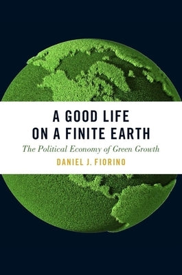 A Good Life on a Finite Earth: The Political Economy of Green Growth by Fiorino, Daniel J.