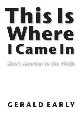 This Is Where I Came in: Black America in the 1960s by Early, Gerald