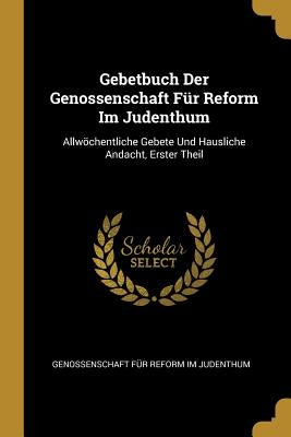 Gebetbuch Der Genossenschaft Für Reform Im Judenthum: Allwöchentliche Gebete Und Hausliche Andacht, Erster Theil by Judenthum, Genossenschaft Für Reform Im