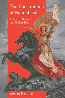 The Construction of Nationhood: Ethnicity, Religion and Nationalism by Hastings, Adrian