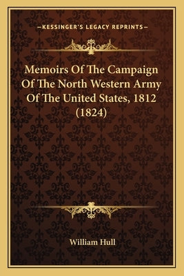 Memoirs of the Campaign of the North Western Army of the Unimemoirs of the Campaign of the North Western Army of the United States, 1812 (1824) Ted St by Hull, William