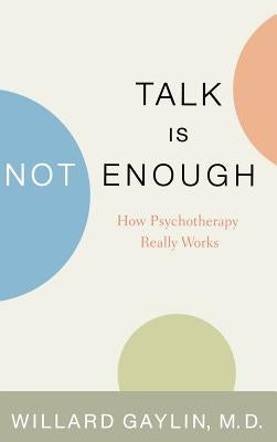Talk Is Not Enough: How Psychotherapy Really Works by Gaylin, Willard