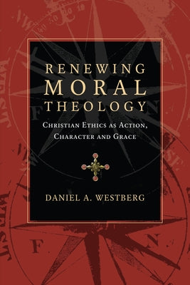 Renewing Moral Theology: Christian Ethics as Action, Character and Grace by Westberg, Daniel A.