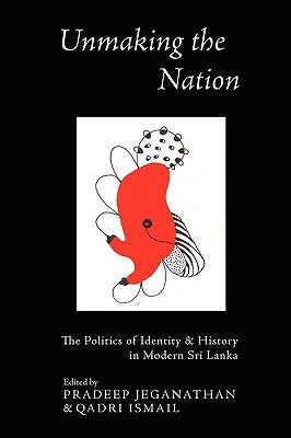 Unmaking the Nation: The Politics of Identity and History in Modern Sri Lanka by Jeganathan, Pradeep