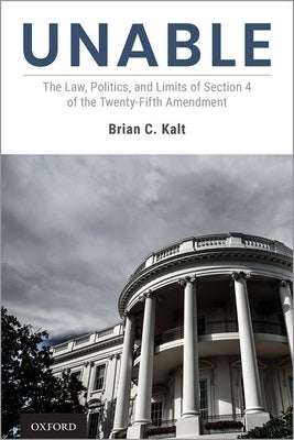 Unable: The Law, Politics, and Limits of Section 4 of the Twenty-Fifth Amendment by Kalt, Brian C.