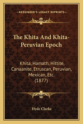 The Khita And Khita-Peruvian Epoch: Khita, Hamath, Hittite, Canaanite, Etruscan, Peruvian, Mexican, Etc. (1877) by Clarke, Hyde