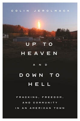 Up to Heaven and Down to Hell: Fracking, Freedom, and Community in an American Town by Jerolmack, Colin