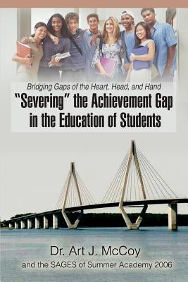 "Severing" the Achievement Gap in the Education of Students: Bridging Gaps of the Heart, Head, and Hand by McCoy, Art J.