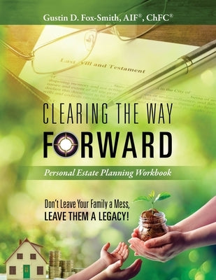 Clearing the Way Forward - Personal Estate Planning Workbook: Don't Leave Your Family a Mess, Leave them a Legacy! by Fox-Smith, Gustin D.