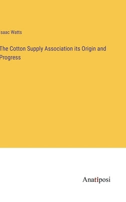 The Cotton Supply Association its Origin and Progress by Watts, Isaac