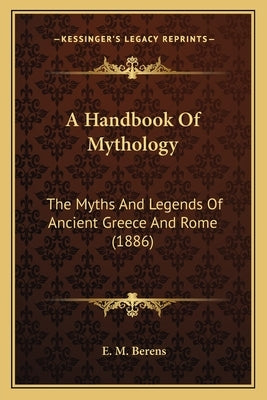 A Handbook of Mythology: The Myths and Legends of Ancient Greece and Rome (1886) by Berens, E. M.