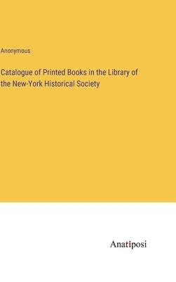 Catalogue of Printed Books in the Library of the New-York Historical Society by Anonymous