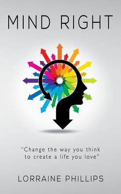 Mind Right: Change the Way You Think to Create a Life You Love by Phillips, Lorraine