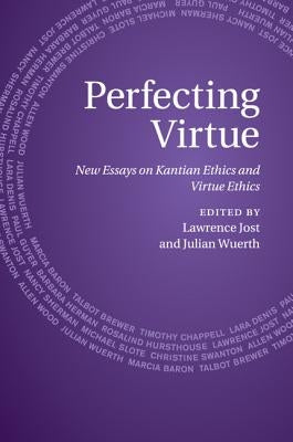 Perfecting Virtue: New Essays on Kantian Ethics and Virtue Ethics by Jost, Lawrence