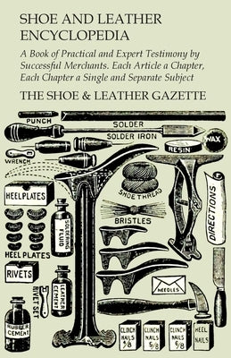 Shoe and Leather Encyclopedia - A Book of Practical and Expert Testimony by Successful Merchants. Each Article a Chapter, Each Chapter a Single and Se by Gazette, The Shoe &. Leather