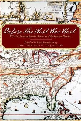 Before the West Was West: Critical Essays on Pre-1800 American Frontiers Literature by Hamilton, Amy T.